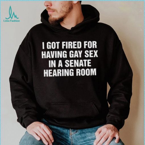 I got fired for having gay sex in a senate hearing room 2023 shirt