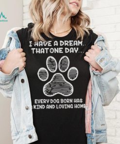 I have a dream that one day every dog born has a kind and loving home 2024 shirt