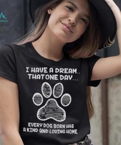 I have a dream that one day every dog born has a kind and loving home 2024 shirt