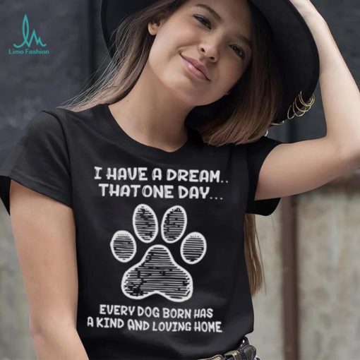 I have a dream that one day every dog born has a kind and loving home 2024 shirt