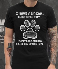I have a dream that one day every dog born has a kind and loving home 2024 shirt