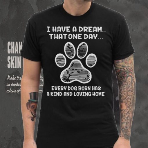 I have a dream that one day every dog born has a kind and loving home 2024 shirt