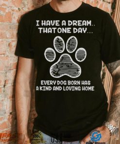 I have a dream that one day every dog born has a kind and loving home 2024 shirt
