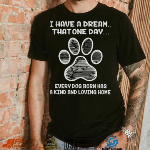 I have a dream that one day every dog born has a kind and loving home 2024 shirt