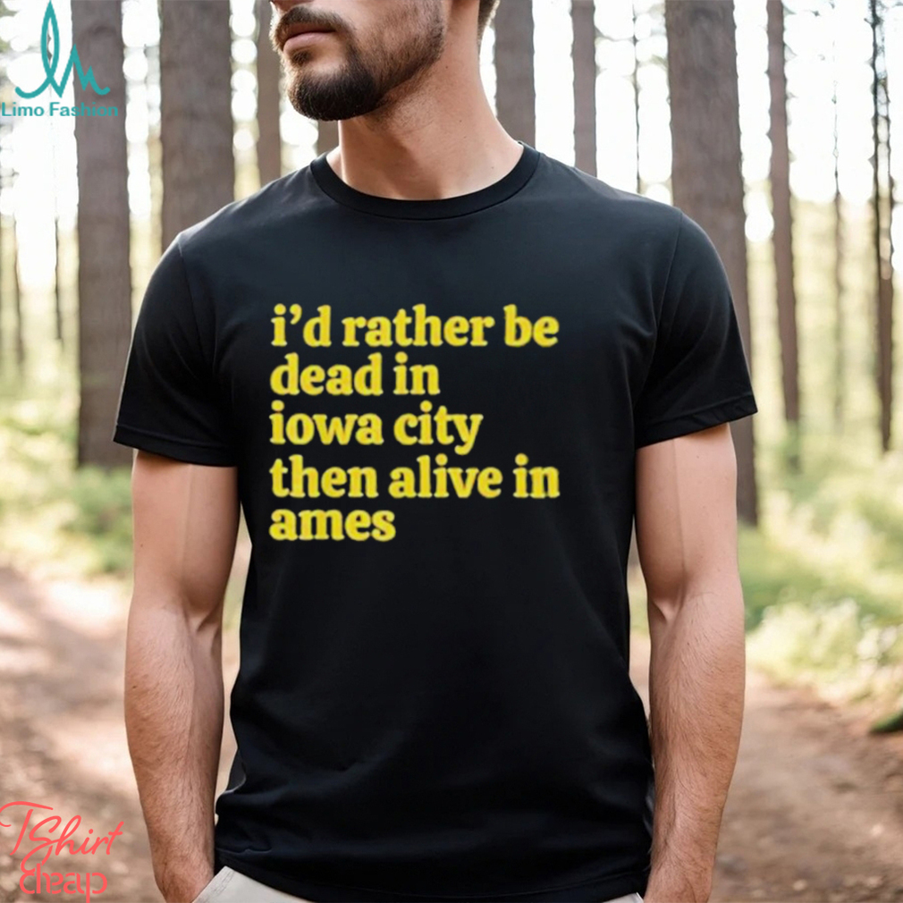 I’d rather be dead in Iowa city than alive in ames T shirt I’d rather be dead in Iowa city than alive in ames T shirt