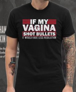 If My Vagina Shot Bullets It Would Have Less Regulation T Shirt