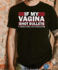 If My Vagina Shot Bullets It Would Have Less Regulation T Shirt