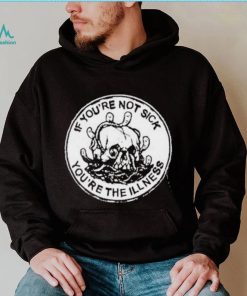 If You’re Not Sick You’re The Illness Shirt