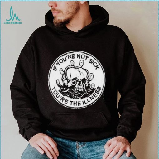 If You’re Not Sick You’re The Illness Shirt