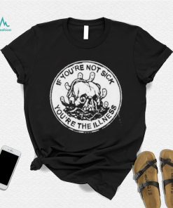 If You’re Not Sick You’re The Illness Shirt