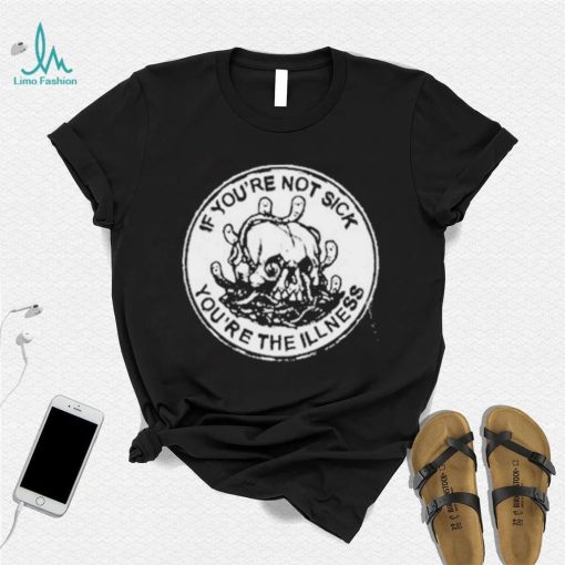 If You’re Not Sick You’re The Illness Shirt