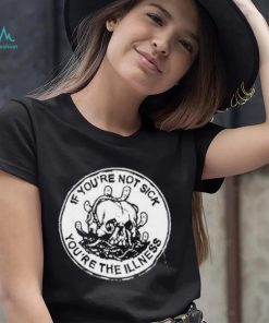 If You’re Not Sick You’re The Illness Shirt