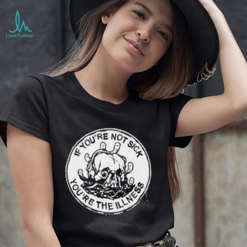 If You’re Not Sick You’re The Illness Shirt