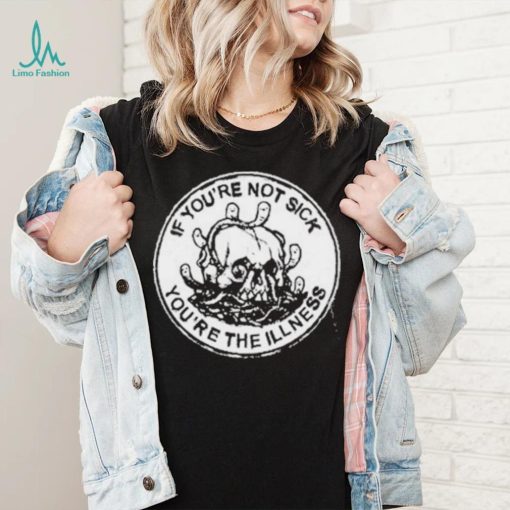 If You’re Not Sick You’re The Illness Shirt