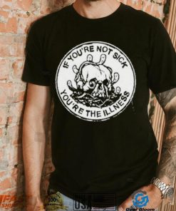 If You’re Not Sick You’re The Illness Shirt