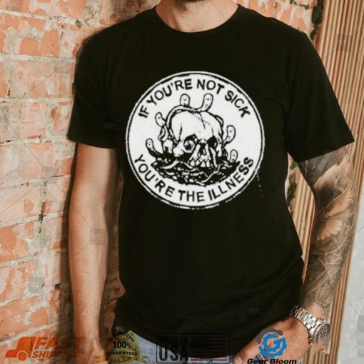 If You’re Not Sick You’re The Illness Shirt