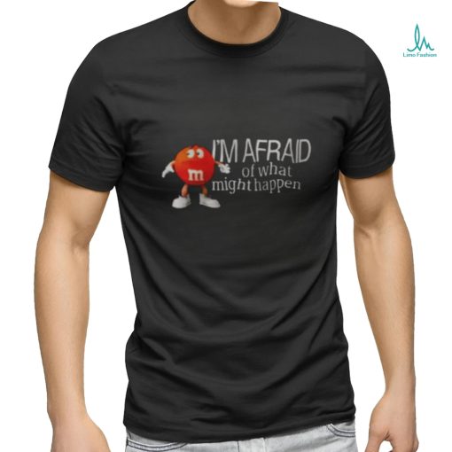 I’m Afraid Of What Might Happen Shirt