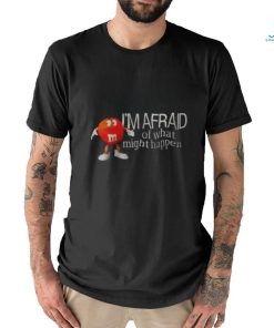 I’m Afraid Of What Might Happen Shirt