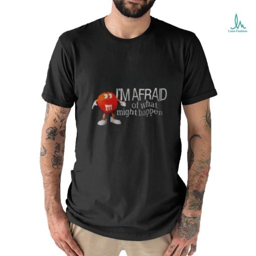 I’m Afraid Of What Might Happen Shirt