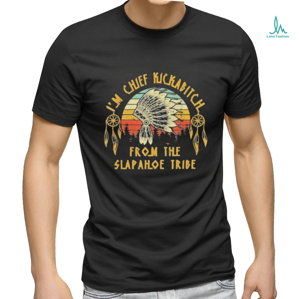 I’m Chief Kickabitch From The Slapahoe Tribe Shirt I’m Chief Kickabitch From The Slapahoe Tribe Shirt