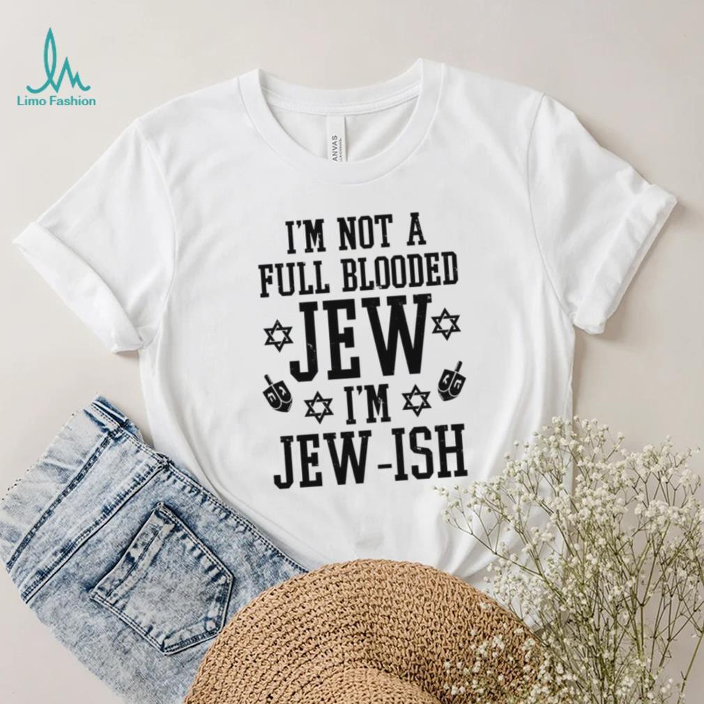 I’m not a full blooded jew I’m jew ish T shirt I’m not a full blooded jew I’m jew ish T shirt