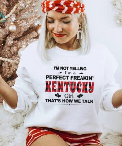 I’m not yelling I’m a perfect freakin’ Kentucky girl that’s how we talk shirt