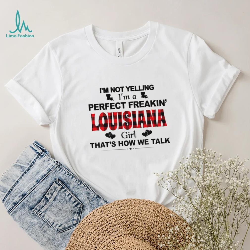 I’m not yelling I’m a perfect freakin’ Louisiana girl that’s how we talk shirt I’m not yelling I’m a perfect freakin’ Louisiana girl that’s how we talk shirt
