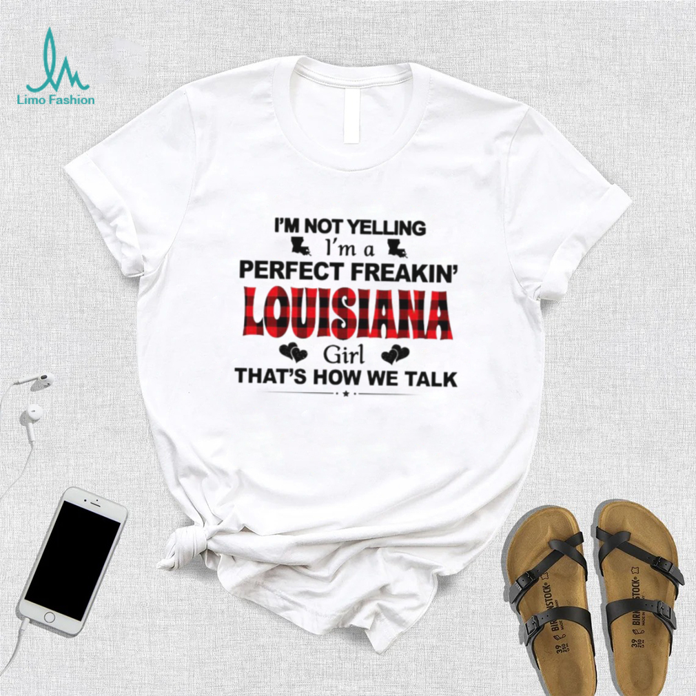 I’m not yelling I’m a perfect freakin’ Louisiana girl that’s how we talk shirt I’m not yelling I’m a perfect freakin’ Louisiana girl that’s how we talk shirt