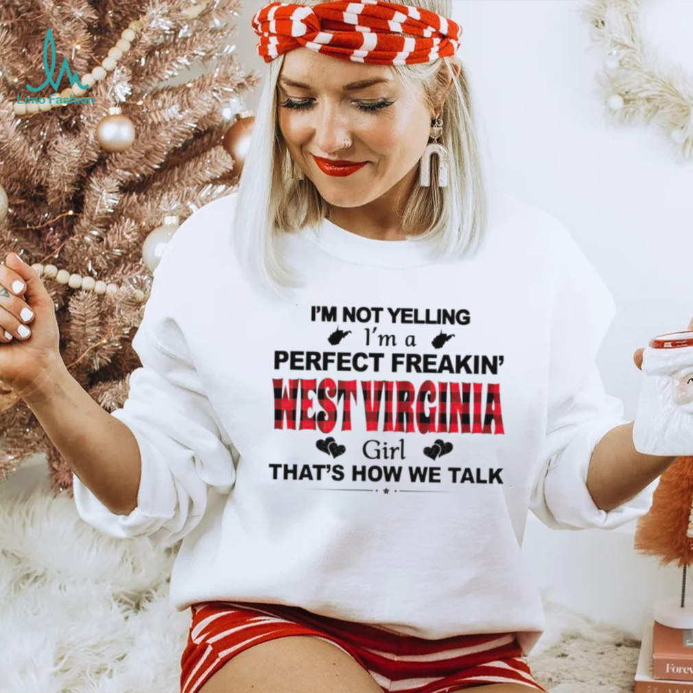 I’m not yelling I’m a perfect freakin’ West Virginia girl that’s how we talk shirt I’m not yelling I’m a perfect freakin’ West Virginia girl that’s how we talk shirt