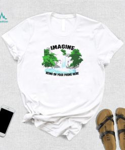 Imagine being on your phone here shirt