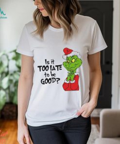 Is it too late to be good Christmas grinch shirt