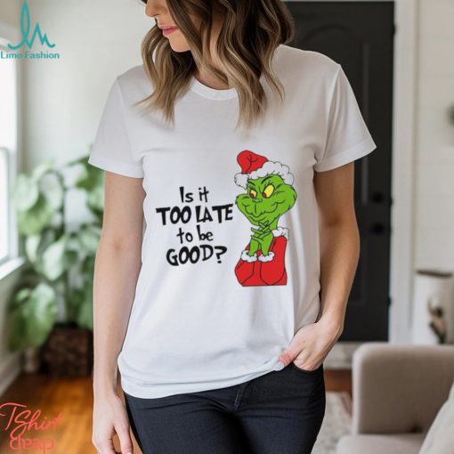 Is it too late to be good Christmas grinch shirt