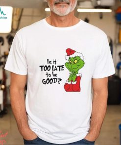 Is it too late to be good Christmas grinch shirt