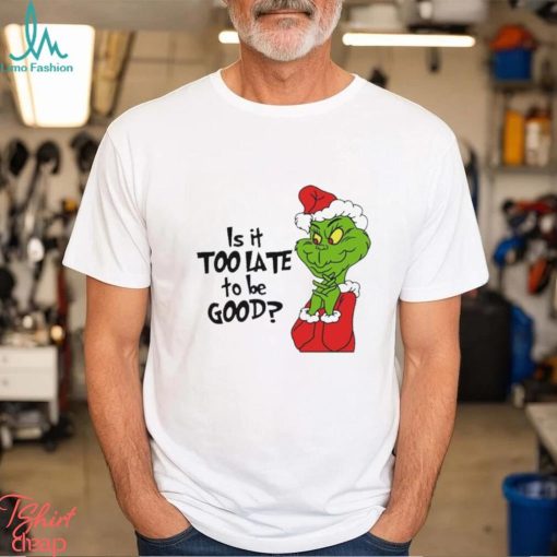 Is it too late to be good Christmas grinch shirt