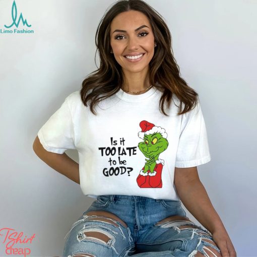 Is it too late to be good Christmas grinch shirt