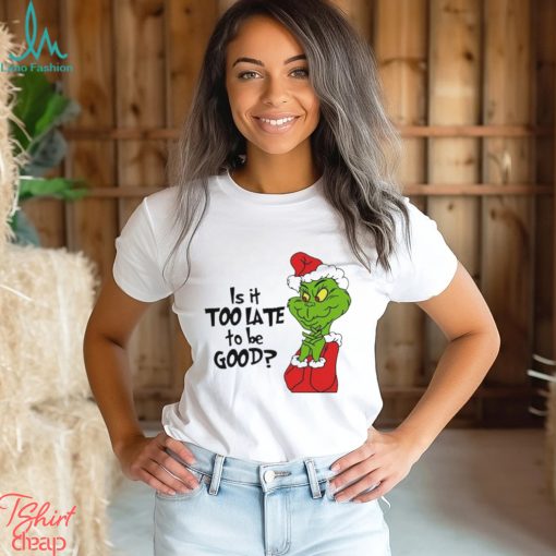 Is it too late to be good Christmas grinch shirt