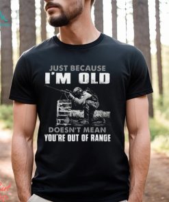 Just Because I'm Old Doesn't Mean You're Out Of Range Classic T Shirt, hoodie, sweater, long sleeve and tank top Just Because I'm Old Doesn't Mean You're Out Of Range Classic T Shirt