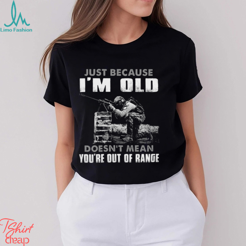 Just Because I'm Old Doesn't Mean You're Out Of Range Classic T Shirt Just Because I'm Old Doesn't Mean You're Out Of Range Classic T Shirt