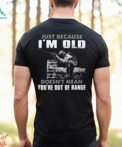 Just Because I'm Old Doesn't Mean You're Out Of Range Classic T Shirt, hoodie, sweater, long sleeve and tank top Just Because I'm Old Doesn't Mean You're Out Of Range Classic T Shirt