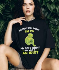 Kermit Frog Muppets my mind still thinks i’m 25 my body thinks my mind is an idiot shirt