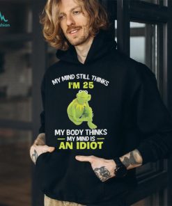 Kermit Frog Muppets my mind still thinks i’m 25 my body thinks my mind is an idiot shirt, hoodie, sweater, long sleeve and tank top Kermit Frog Muppets my mind still thinks i’m 25 my body thinks my mind is an idiot shirt