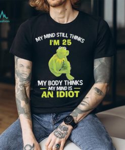 Kermit Frog Muppets my mind still thinks i’m 25 my body thinks my mind is an idiot shirt, hoodie, sweater, long sleeve and tank top Kermit Frog Muppets my mind still thinks i’m 25 my body thinks my mind is an idiot shirt