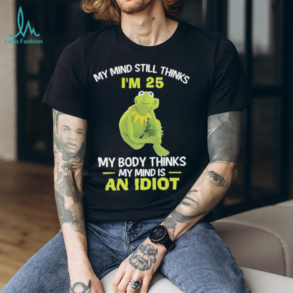 Kermit Frog Muppets my mind still thinks i’m 25 my body thinks my mind is an idiot shirt Kermit Frog Muppets my mind still thinks i’m 25 my body thinks my mind is an idiot shirt