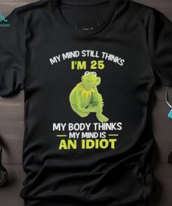 Kermit Frog Muppets my mind still thinks i’m 25 my body thinks my mind is an idiot shirt, hoodie, sweater, long sleeve and tank top Kermit Frog Muppets my mind still thinks i’m 25 my body thinks my mind is an idiot shirt