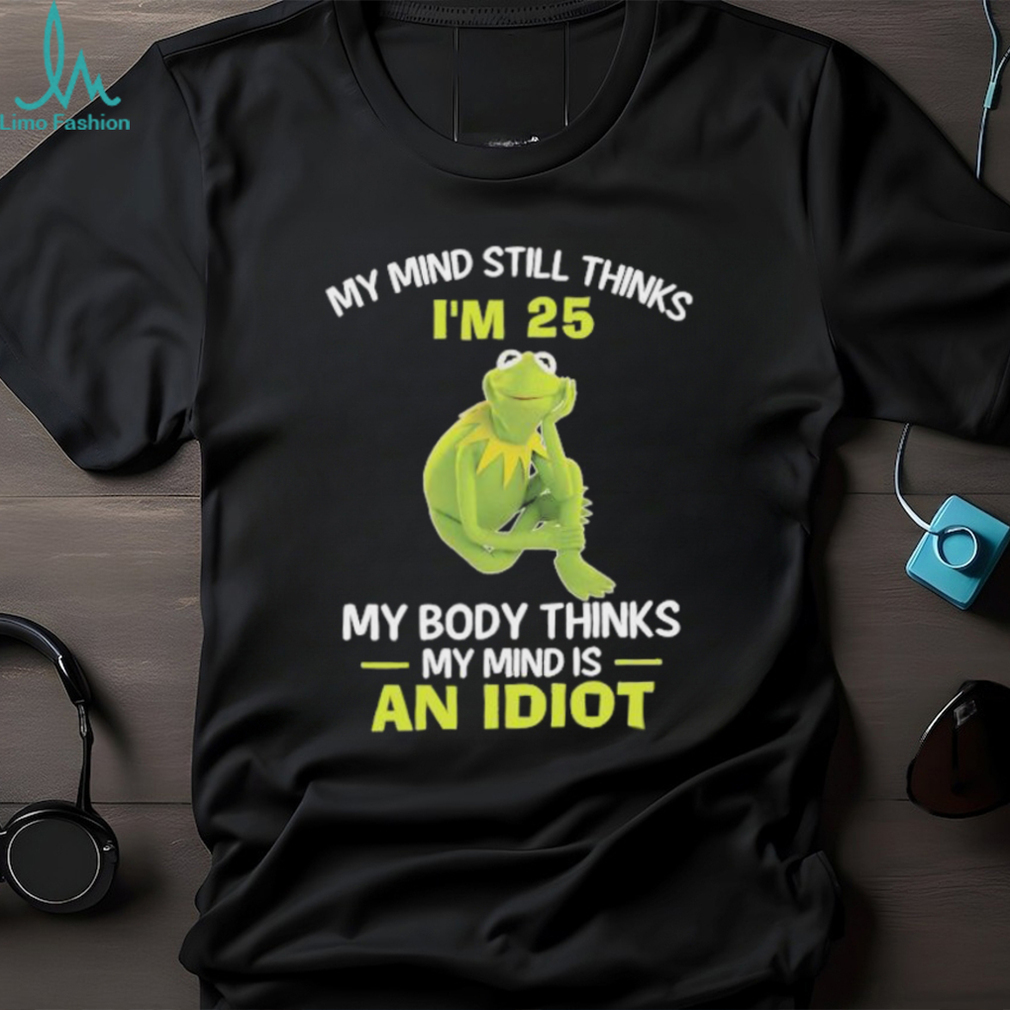Kermit Frog Muppets my mind still thinks i’m 25 my body thinks my mind is an idiot shirt Kermit Frog Muppets my mind still thinks i’m 25 my body thinks my mind is an idiot shirt