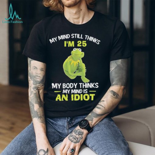 Kermit Frog Muppets my mind still thinks i’m 25 my body thinks my mind is an idiot shirt