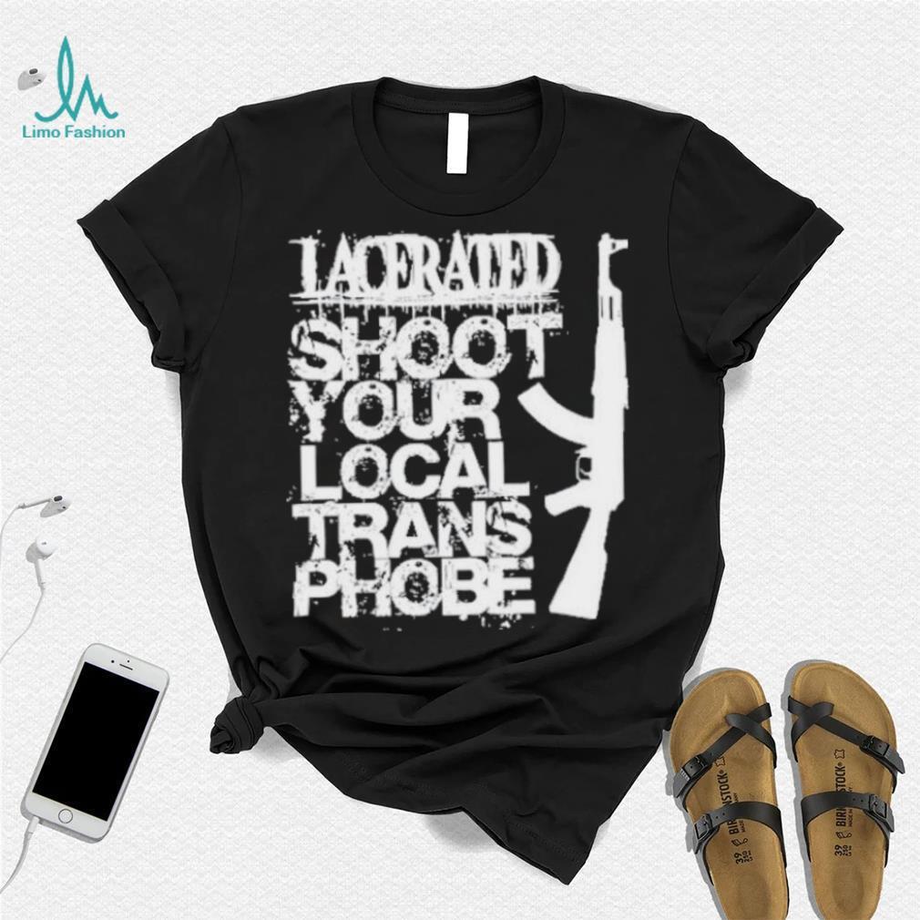 Lacerated shoot your local trans phobe shirt Lacerated shoot your local trans phobe shirt
