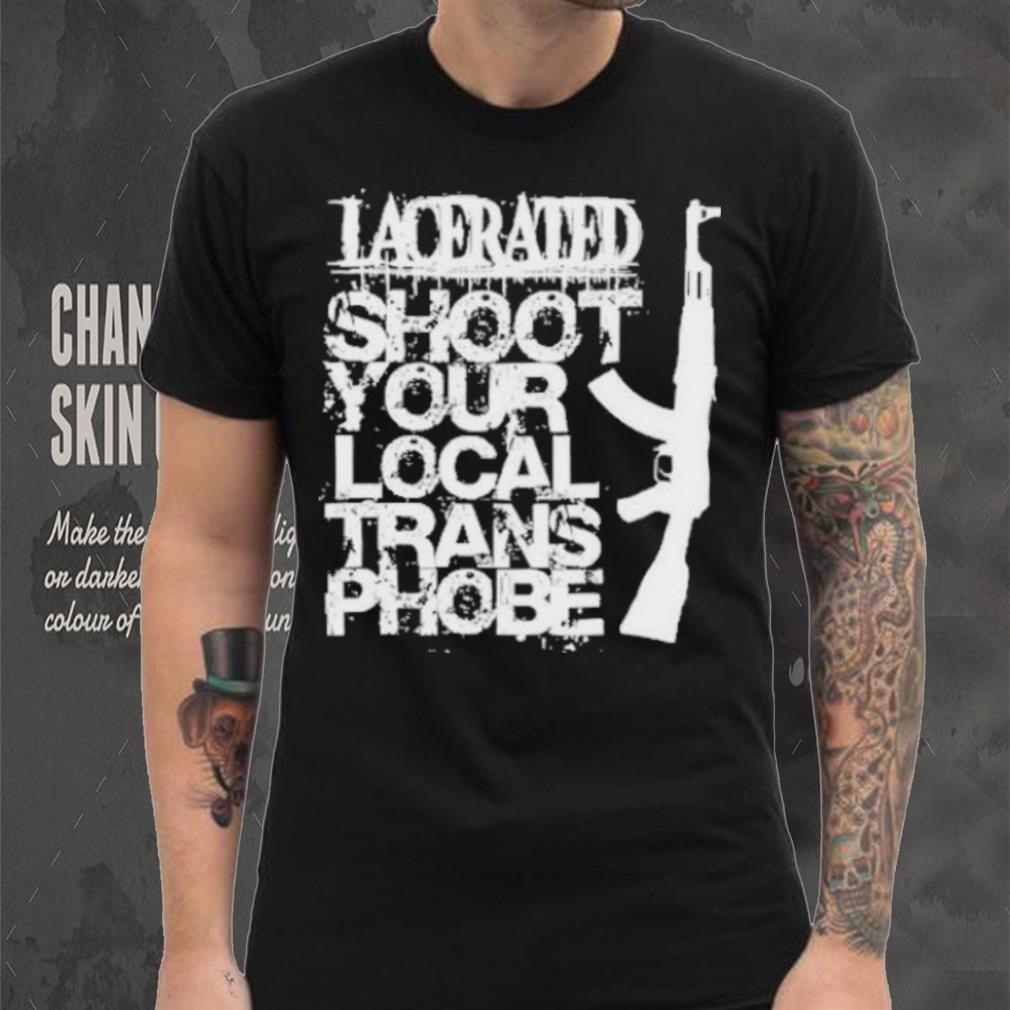 Lacerated shoot your local trans phobe shirt Lacerated shoot your local trans phobe shirt