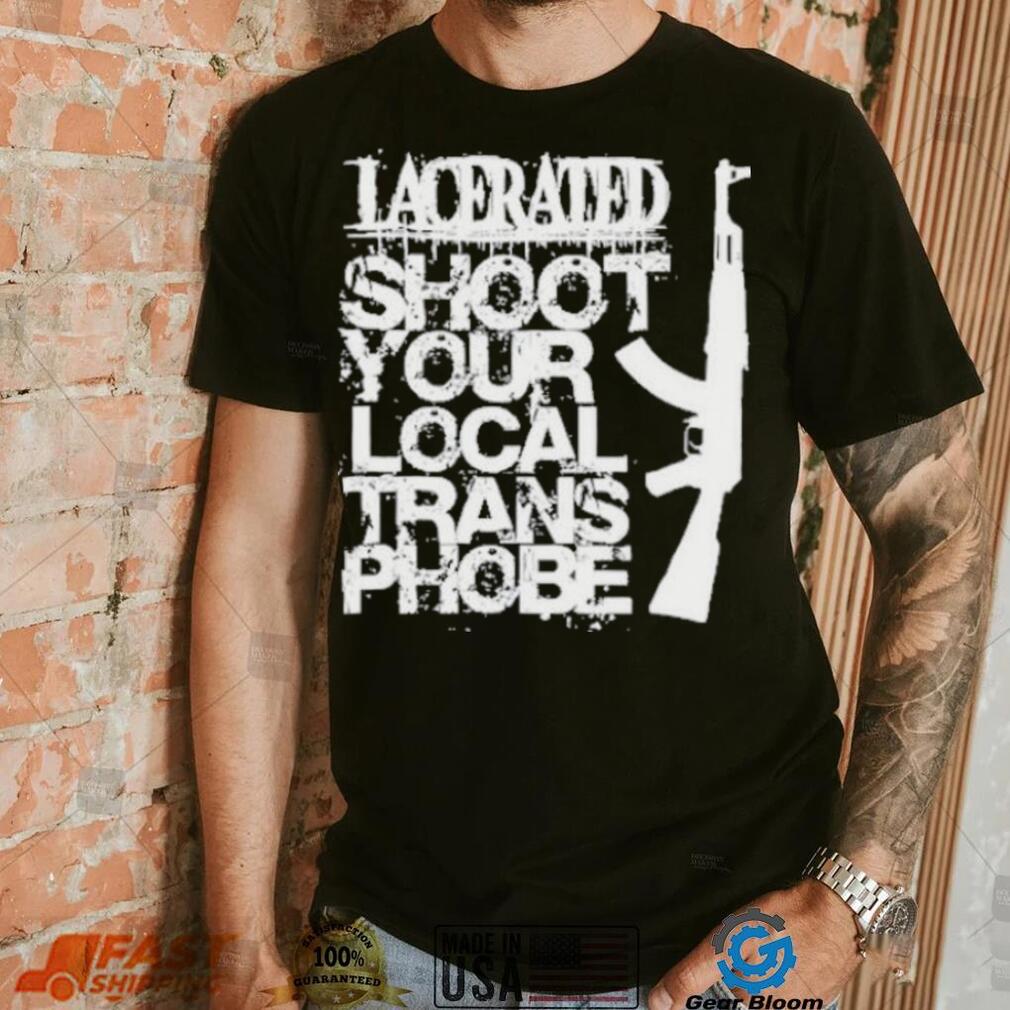 Lacerated shoot your local trans phobe shirt Lacerated shoot your local trans phobe shirt
