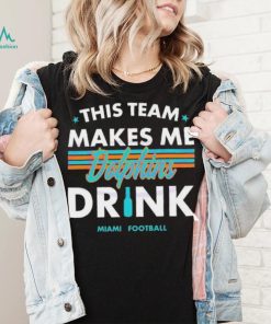 Miami Dolphins This Team Makes Me Drink Shirt
